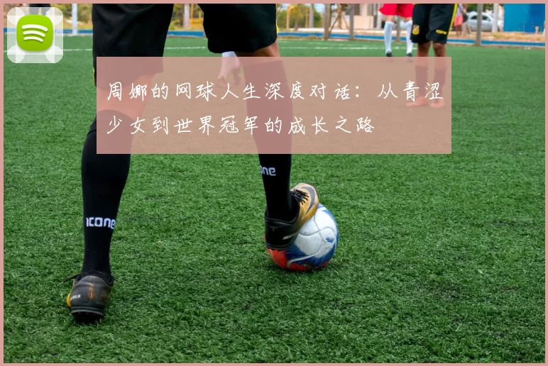周娜的网球人生深度对话：从青涩少女到世界冠军的成长之路