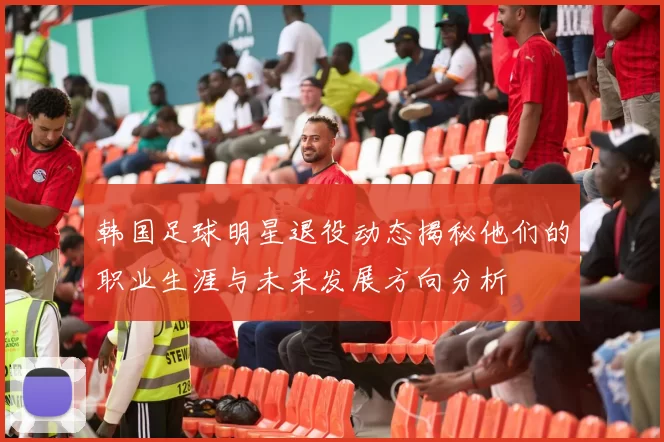 韩国足球明星退役动态揭秘他们的职业生涯与未来发展方向分析