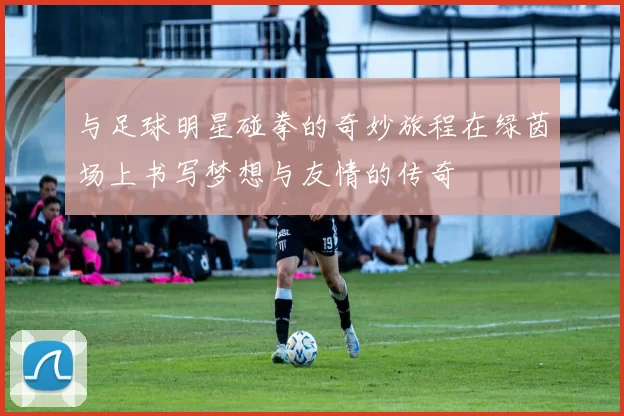 与足球明星碰拳的奇妙旅程在绿茵场上书写梦想与友情的传奇