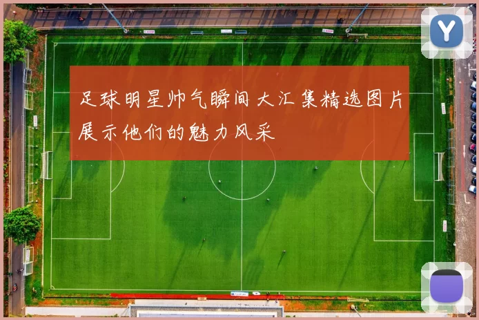足球明星帅气瞬间大汇集精选图片展示他们的魅力风采