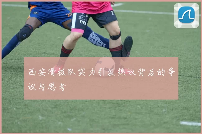 西安滑板队实力引发热议背后的争议与思考