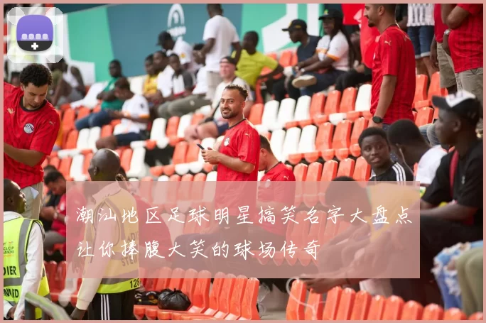 潮汕地区足球明星搞笑名字大盘点让你捧腹大笑的球场传奇