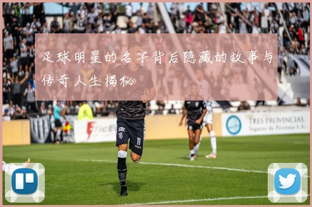 足球明星的名字背后隐藏的故事与传奇人生揭秘
