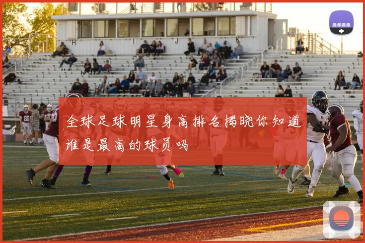 全球足球明星身高排名揭晓你知道谁是最高的球员吗