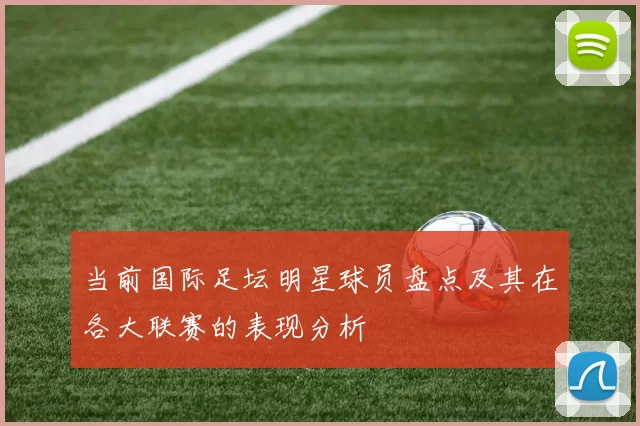 当前国际足坛明星球员盘点及其在各大联赛的表现分析