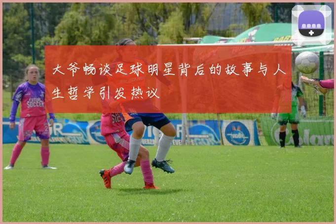大爷畅谈足球明星背后的故事与人生哲学引发热议