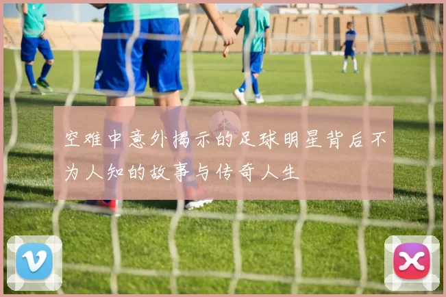 空难中意外揭示的足球明星背后不为人知的故事与传奇人生