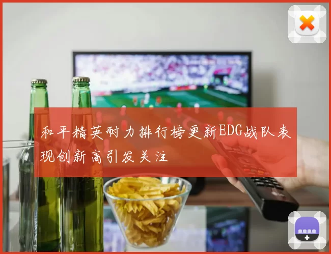和平精英耐力排行榜更新EDG战队表现创新高引发关注
