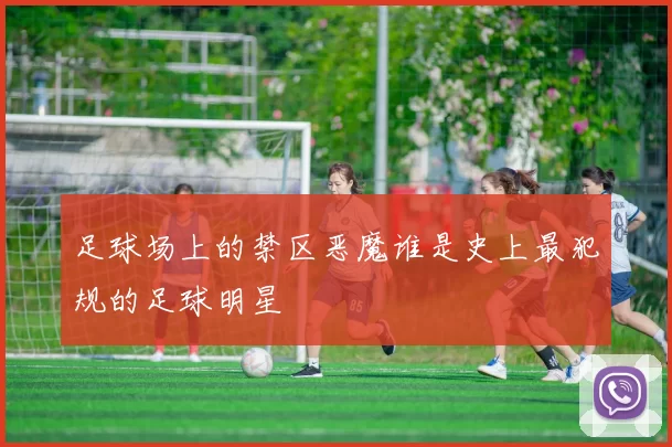 足球场上的禁区恶魔谁是史上最犯规的足球明星