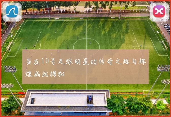 黄发10号足球明星的传奇之路与辉煌成就揭秘