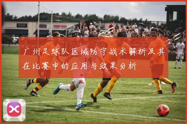 广州足球队区域防守战术解析及其在比赛中的应用与效果分析