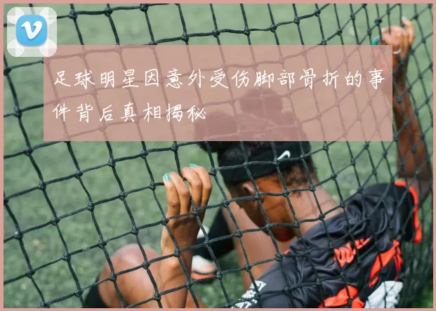足球明星因意外受伤脚部骨折的事件背后真相揭秘