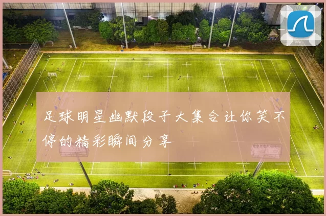 足球明星幽默段子大集合让你笑不停的精彩瞬间分享