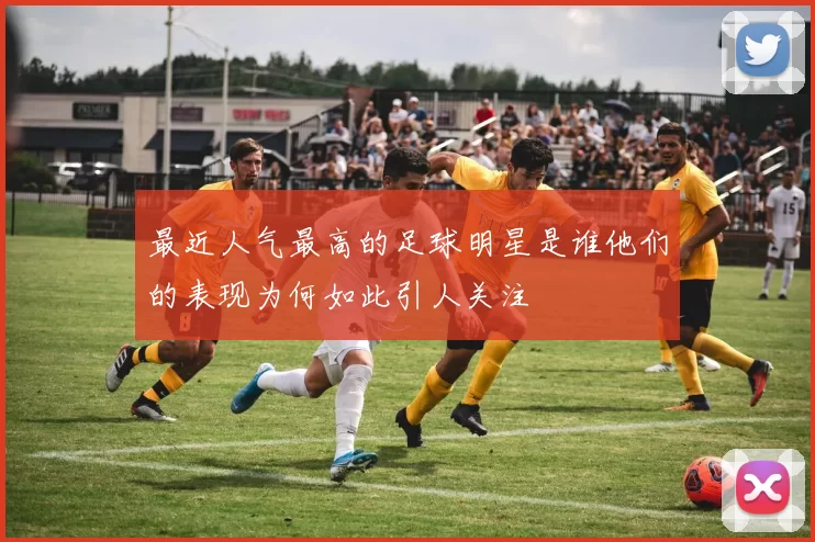 最近人气最高的足球明星是谁他们的表现为何如此引人关注