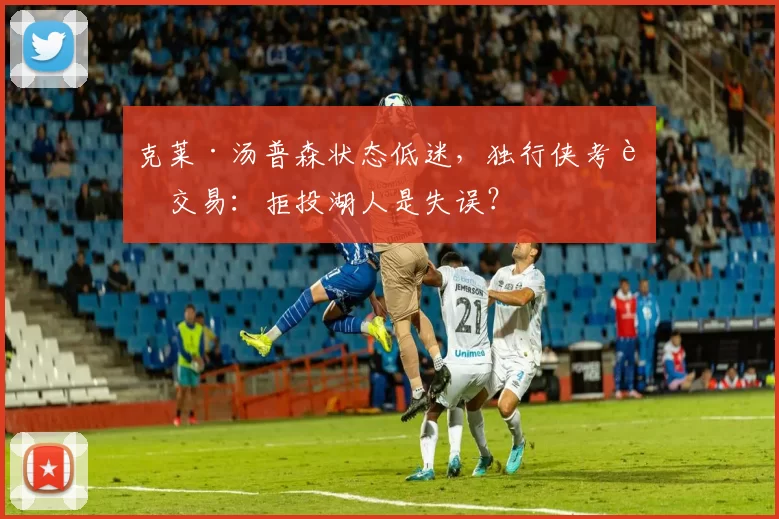 克莱·汤普森状态低迷，独行侠考虑交易：拒投湖人是失误？