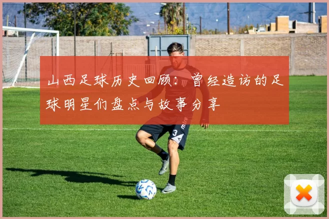 山西足球历史回顾：曾经造访的足球明星们盘点与故事分享