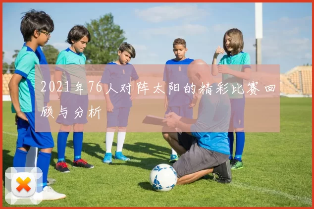 2021年76人对阵太阳的精彩比赛回顾与分析