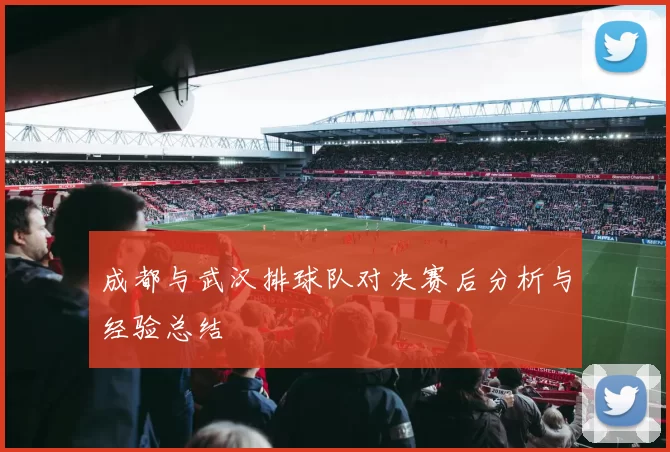 成都与武汉排球队对决赛后分析与经验总结