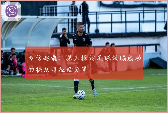 专访赵磊：深入探讨足球领域成功的秘诀与经验分享