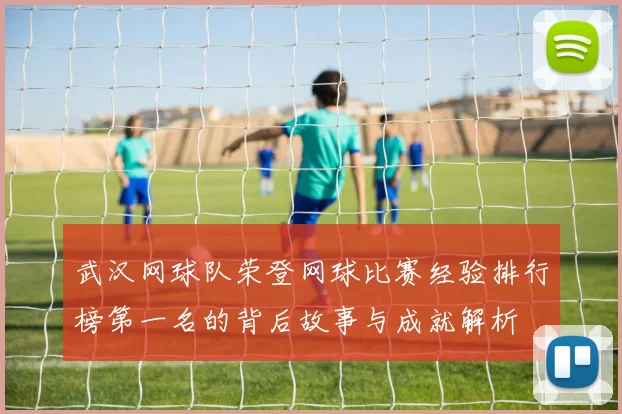 武汉网球队荣登网球比赛经验排行榜第一名的背后故事与成就解析