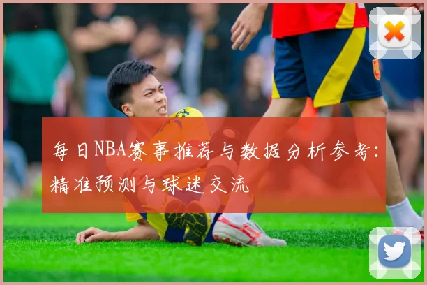 每日NBA赛事推荐与数据分析参考：精准预测与球迷交流