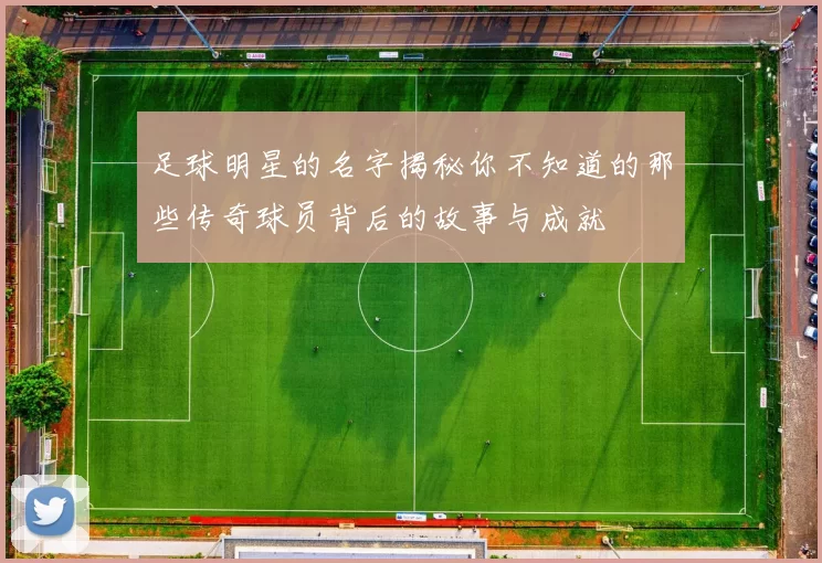 足球明星的名字揭秘你不知道的那些传奇球员背后的故事与成就