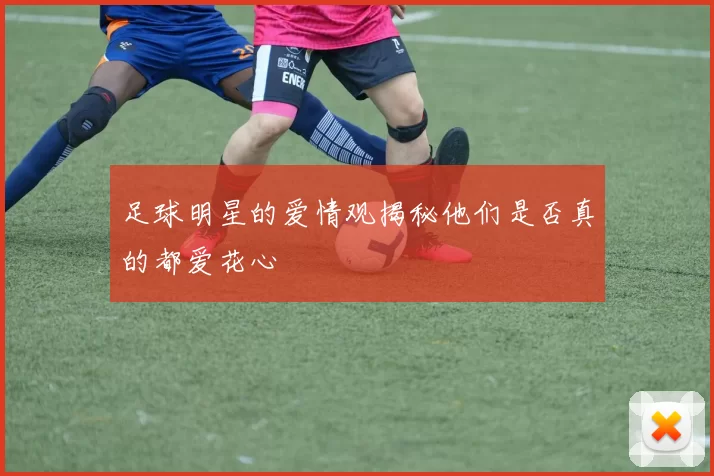 足球明星的爱情观揭秘他们是否真的都爱花心