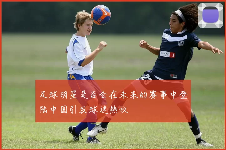足球明星是否会在未来的赛事中登陆中国引发球迷热议