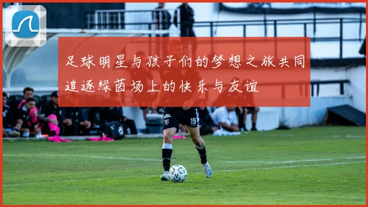 足球明星与孩子们的梦想之旅共同追逐绿茵场上的快乐与友谊