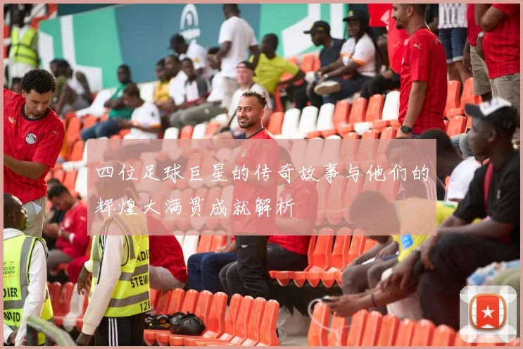 四位足球巨星的传奇故事与他们的辉煌大满贯成就解析