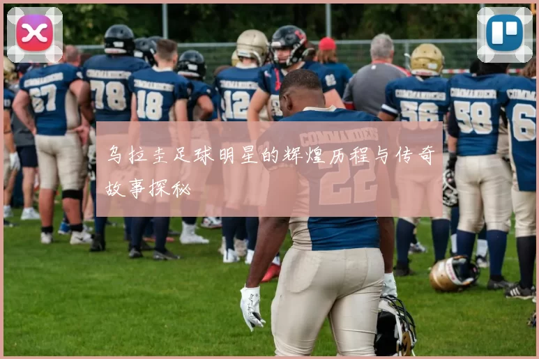 乌拉圭足球明星的辉煌历程与传奇故事探秘