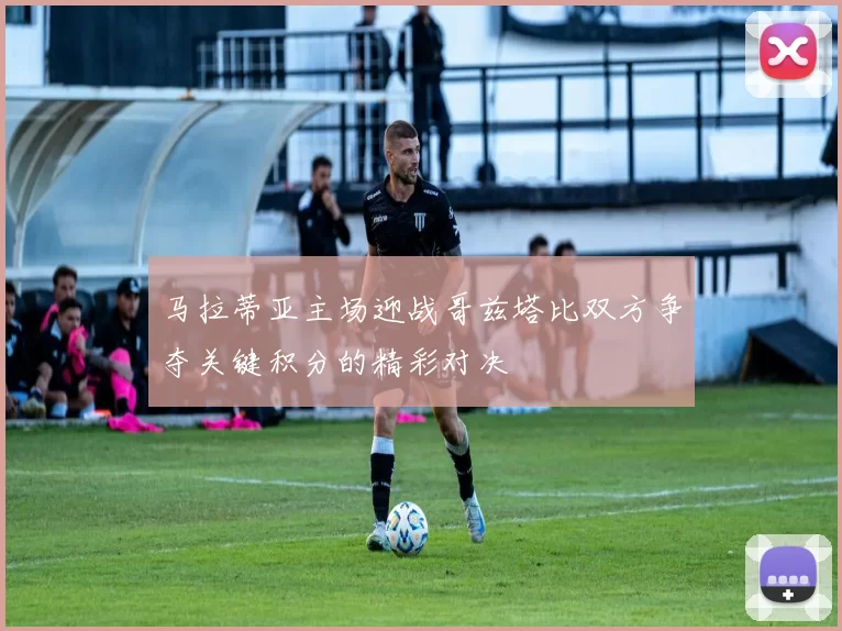 马拉蒂亚主场迎战哥兹塔比双方争夺关键积分的精彩对决