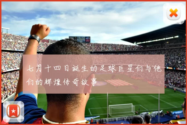 七月十四日诞生的足球巨星们与他们的辉煌传奇故事