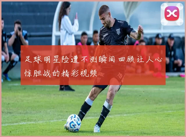 足球明星险遭不测瞬间回顾让人心惊胆战的精彩视频