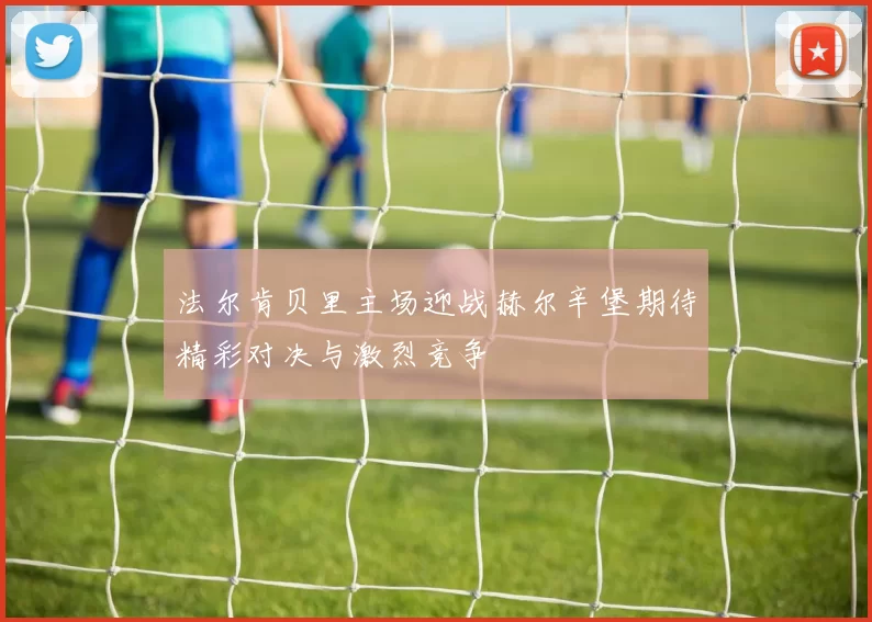 法尔肯贝里主场迎战赫尔辛堡期待精彩对决与激烈竞争
