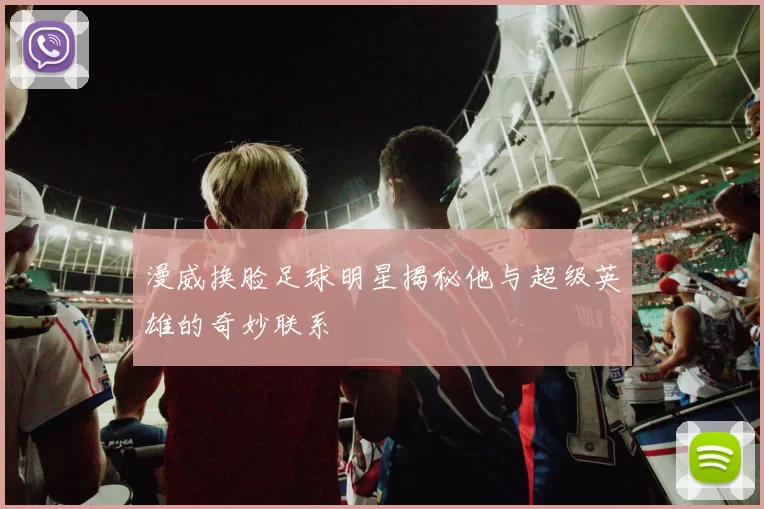 漫威换脸足球明星揭秘他与超级英雄的奇妙联系