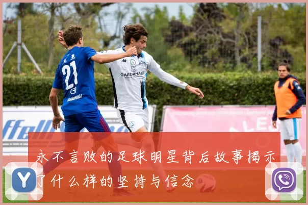 永不言败的足球明星背后故事揭示了什么样的坚持与信念