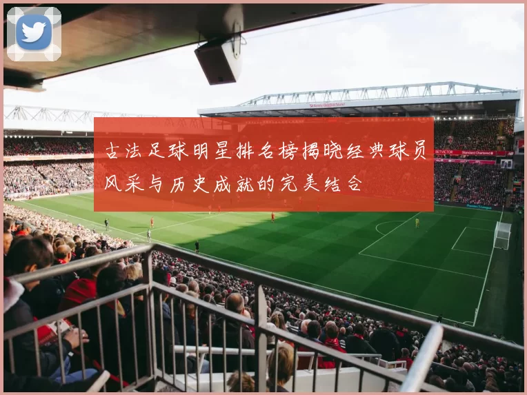古法足球明星排名榜揭晓经典球员风采与历史成就的完美结合