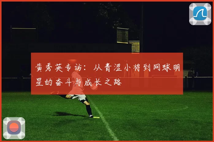 黄秀英专访：从青涩小将到网球明星的奋斗与成长之路