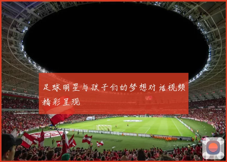 足球明星与孩子们的梦想对话视频精彩呈现