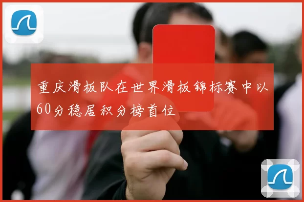 重庆滑板队在世界滑板锦标赛中以60分稳居积分榜首位
