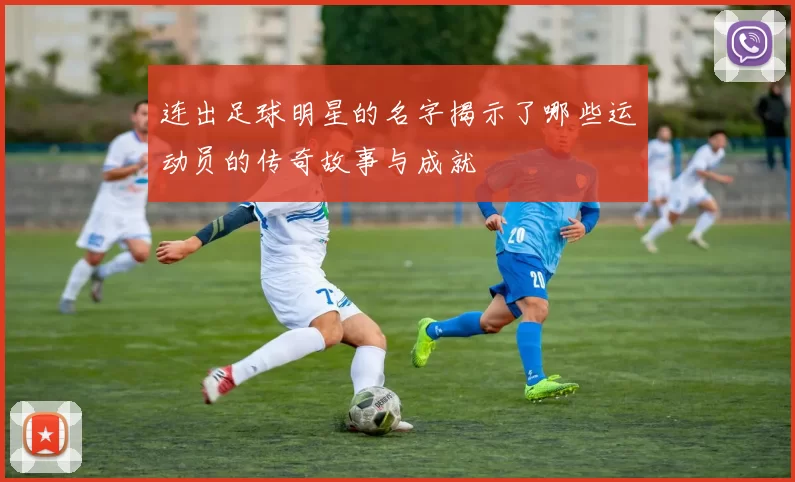 连出足球明星的名字揭示了哪些运动员的传奇故事与成就