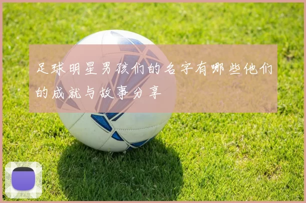 足球明星男孩们的名字有哪些他们的成就与故事分享