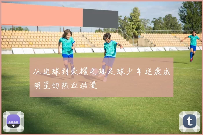 从进球到荣耀之路足球少年逆袭成明星的热血动漫