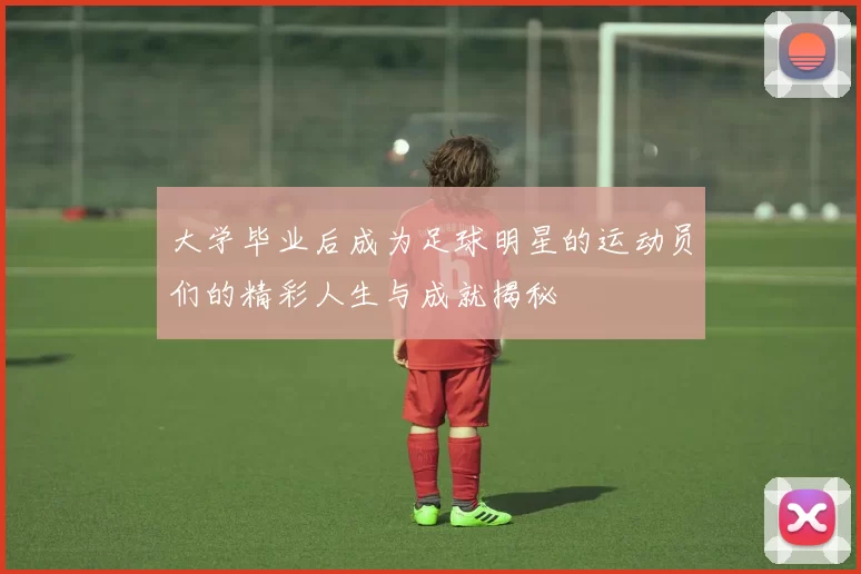 大学毕业后成为足球明星的运动员们的精彩人生与成就揭秘
