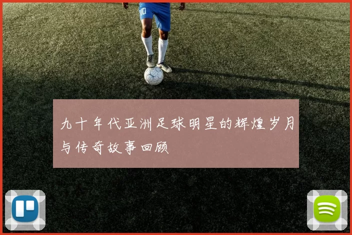 九十年代亚洲足球明星的辉煌岁月与传奇故事回顾