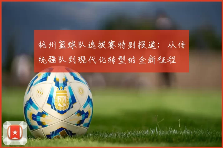 杭州篮球队选拔赛特别报道：从传统强队到现代化转型的全新征程