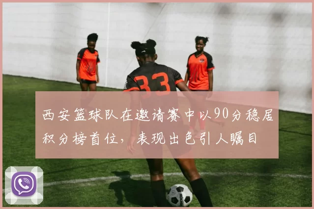 西安篮球队在邀请赛中以90分稳居积分榜首位，表现出色引人瞩目