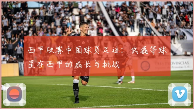 西甲联赛中国球员足迹：武磊等球星在西甲的成长与挑战