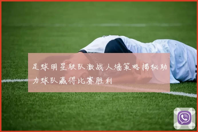 足球明星联队激战人墙策略揭秘助力球队赢得比赛胜利
